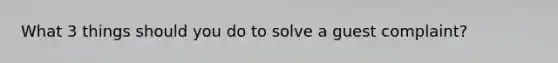 What 3 things should you do to solve a guest complaint?