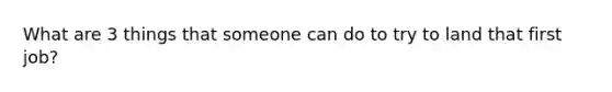 What are 3 things that someone can do to try to land that first job?