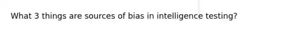 What 3 things are sources of bias in intelligence testing?