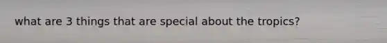 what are 3 things that are special about the tropics?