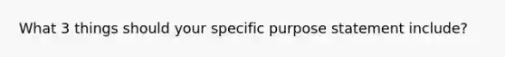 What 3 things should your specific purpose statement include?