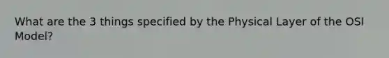 What are the 3 things specified by the Physical Layer of the OSI Model?