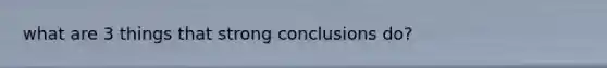 what are 3 things that strong conclusions do?