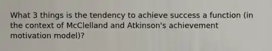 What 3 things is the tendency to achieve success a function (in the context of McClelland and Atkinson's achievement motivation model)?