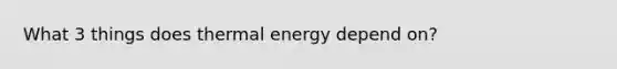 What 3 things does thermal energy depend on?