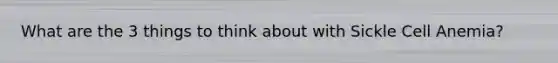 What are the 3 things to think about with Sickle Cell Anemia?