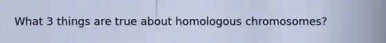 What 3 things are true about homologous chromosomes?