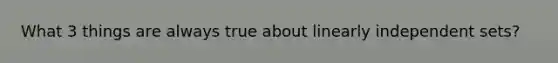 What 3 things are always true about linearly independent sets?
