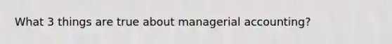 What 3 things are true about managerial accounting?