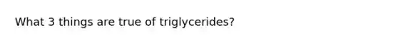 What 3 things are true of triglycerides?