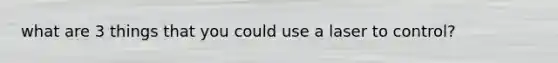 what are 3 things that you could use a laser to control?