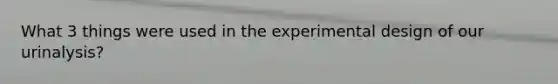 What 3 things were used in the experimental design of our urinalysis?
