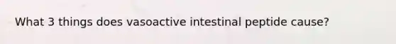 What 3 things does vasoactive intestinal peptide cause?