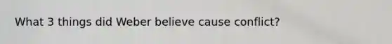 What 3 things did Weber believe cause conflict?