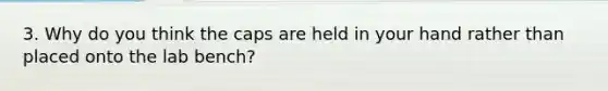 3. Why do you think the caps are held in your hand rather than placed onto the lab bench?