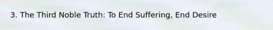 3. The Third Noble Truth: To End Suffering, End Desire