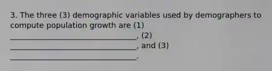 3. The three (3) demographic variables used by demographers to compute population growth are (1) _________________________________, (2) _________________________________, and (3) _________________________________.