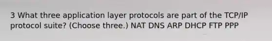 3 What three application layer protocols are part of the TCP/IP protocol suite? (Choose three.) NAT DNS ARP DHCP FTP PPP