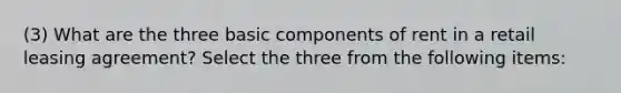 (3) What are the three basic components of rent in a retail leasing agreement? Select the three from the following items: