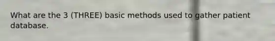 What are the 3 (THREE) basic methods used to gather patient database.