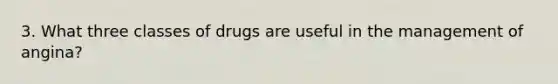 3. What three classes of drugs are useful in the management of angina?