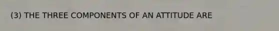 (3) THE THREE COMPONENTS OF AN ATTITUDE ARE