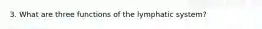 3. What are three functions of the lymphatic system?