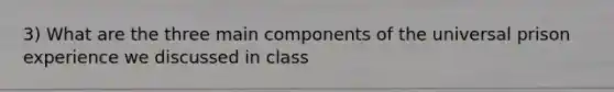 3) What are the three main components of the universal prison experience we discussed in class