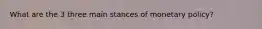 What are the 3 three main stances of monetary policy?