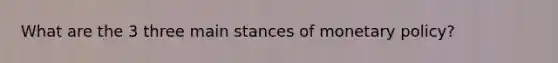 What are the 3 three main stances of <a href='https://www.questionai.com/knowledge/kEE0G7Llsx-monetary-policy' class='anchor-knowledge'>monetary policy</a>?