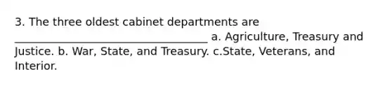 3. The three oldest cabinet departments are ___________________________________ a. Agriculture, Treasury and Justice. b. War, State, and Treasury. c.State, Veterans, and Interior.