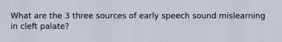 What are the 3 three sources of early speech sound mislearning in cleft palate?