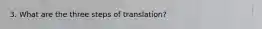 3. What are the three steps of translation?