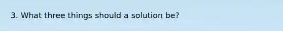 3. What three things should a solution be?