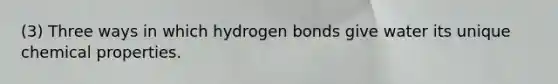 (3) Three ways in which hydrogen bonds give water its unique chemical properties.