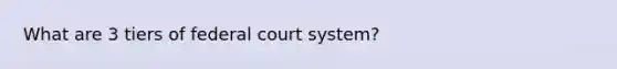 What are 3 tiers of federal court system?