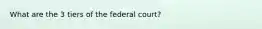 What are the 3 tiers of the federal court?