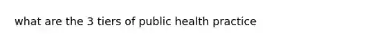 what are the 3 tiers of public health practice