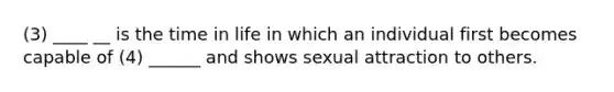 (3) ____ __ is the time in life in which an individual first becomes capable of (4) ______ and shows sexual attraction to others.