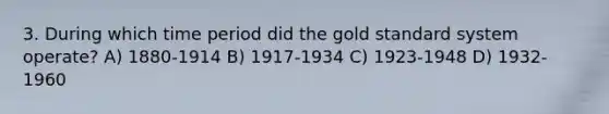 3. During which time period did the gold standard system operate? A) 1880-1914 B) 1917-1934 C) 1923-1948 D) 1932-1960