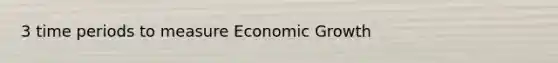 3 time periods to measure Economic Growth