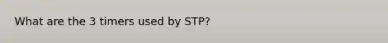 What are the 3 timers used by STP?