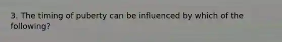 3. The timing of puberty can be influenced by which of the following?