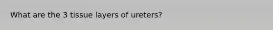 What are the 3 tissue layers of ureters?