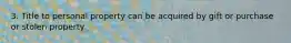 3. Title to personal property can be acquired by gift or purchase or stolen property.