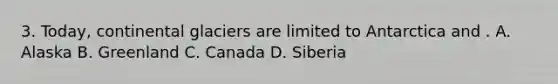 3. Today, continental glaciers are limited to Antarctica and . A. Alaska B. Greenland C. Canada D. Siberia