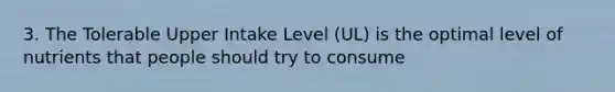 3. The Tolerable Upper Intake Level (UL) is the optimal level of nutrients that people should try to consume