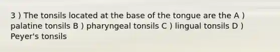 3 ) The tonsils located at the base of the tongue are the A ) palatine tonsils B ) pharyngeal tonsils C ) lingual tonsils D ) Peyer's tonsils