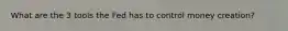 What are the 3 tools the Fed has to control money creation?