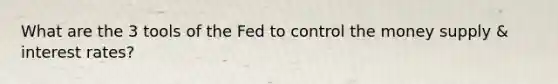 What are the 3 tools of the Fed to control the money supply & interest rates?